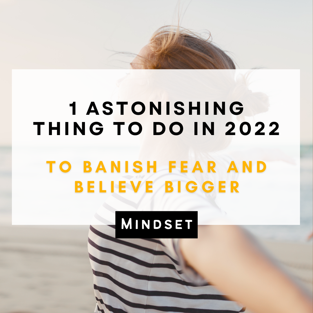 1 Astonishing Thing To Do In 2022 To Banish Fear And Believe Bigger